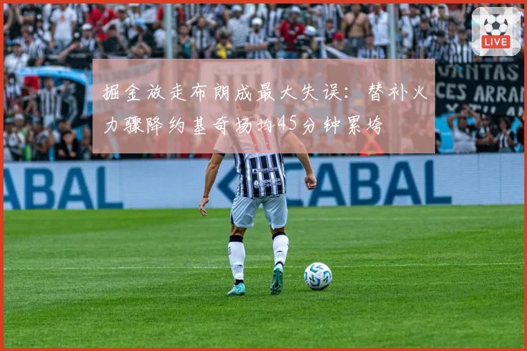 掘金放走布朗成最大失误：替补火力骤降约基奇场均45分钟累垮