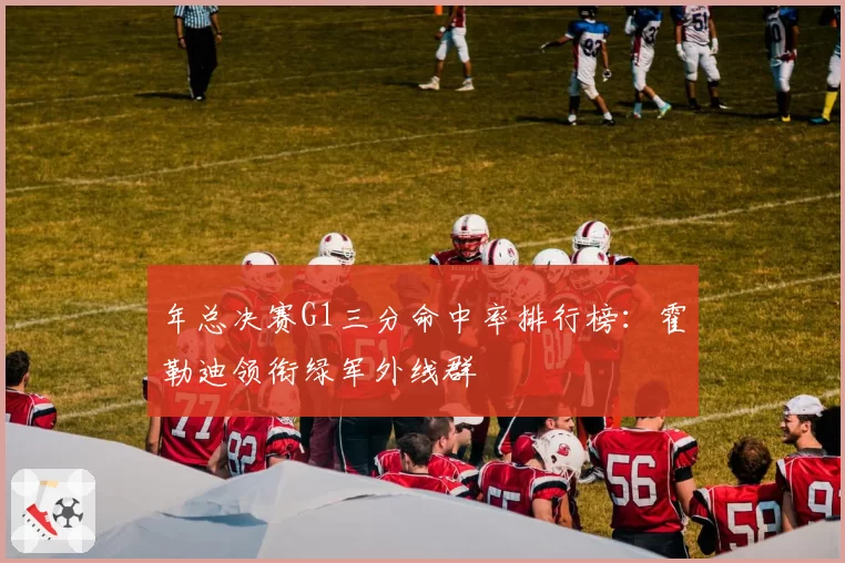 年总决赛G1三分命中率排行榜：霍勒迪领衔绿军外线群