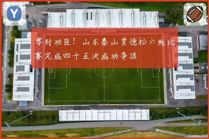 零封功臣!山东泰山贾德松六轮比赛完成四十五次成功争顶