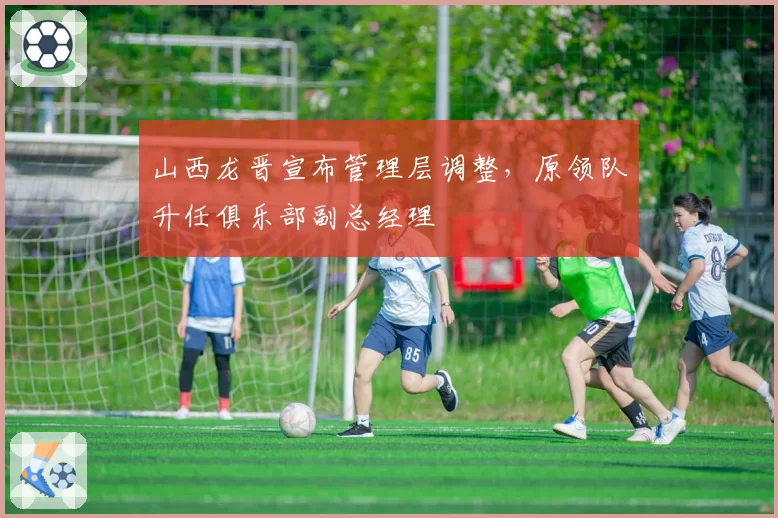 山西龙晋宣布管理层调整,原领队升任俱乐部副总经理