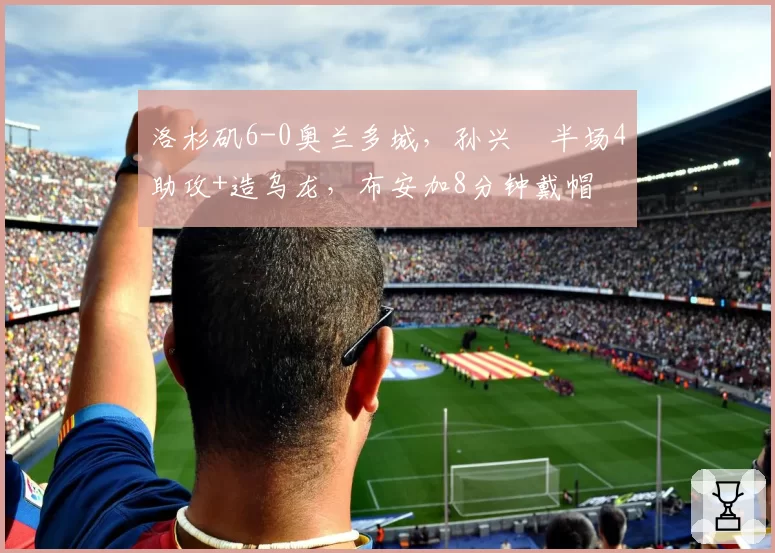 洛杉矶6-0奥兰多城，孙兴慜半场4助攻+造乌龙，布安加8分钟戴帽