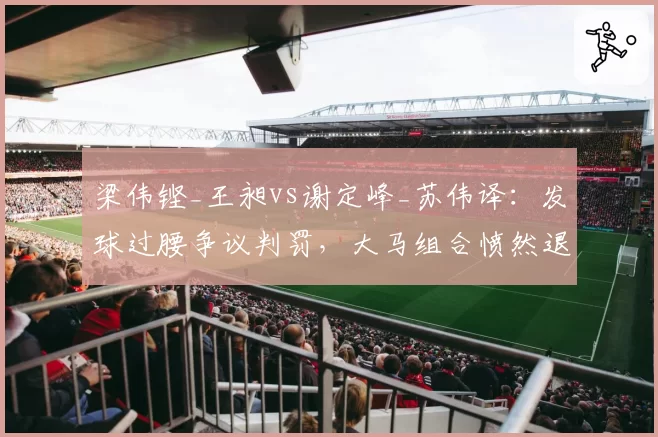 梁伟铿_王昶vs谢定峰_苏伟译:发球过腰争议判罚,大马组合愤然退赛