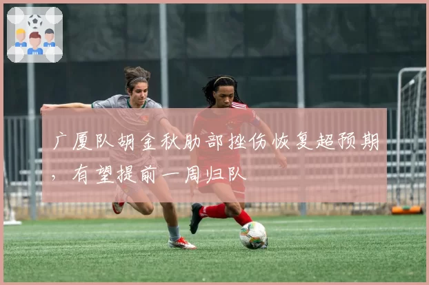 广厦队胡金秋肋部挫伤恢复超预期，有望提前一周归队