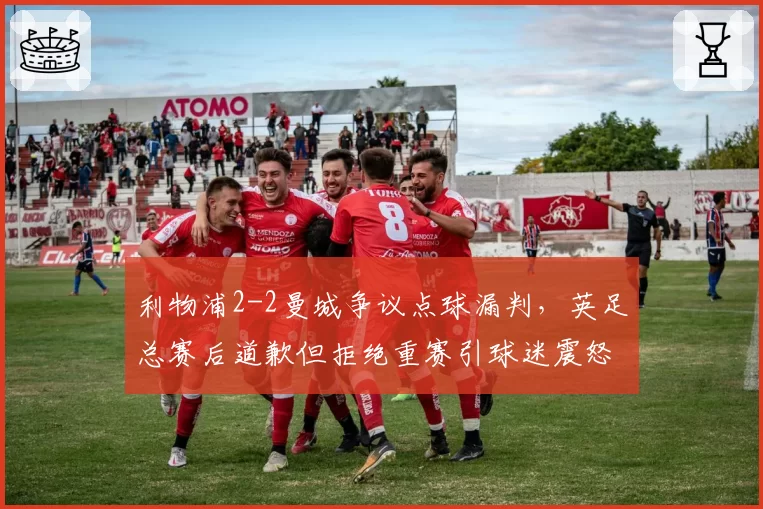 利物浦2-2曼城争议点球漏判,英足总赛后道歉但拒绝重赛引球迷震怒