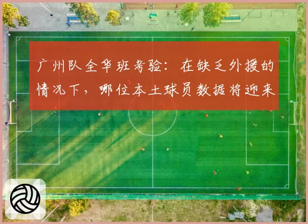 广州队全华班考验：在缺乏外援的情况下，哪位本土球员数据将迎来暴涨？