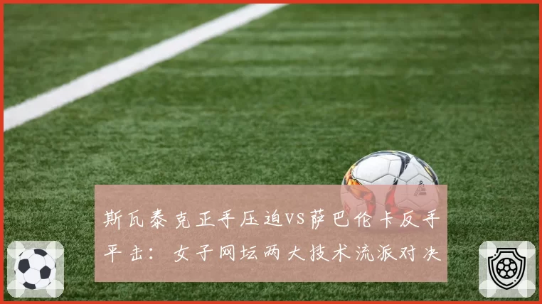 斯瓦泰克正手压迫vs萨巴伦卡反手平击：女子网坛两大技术流派对决