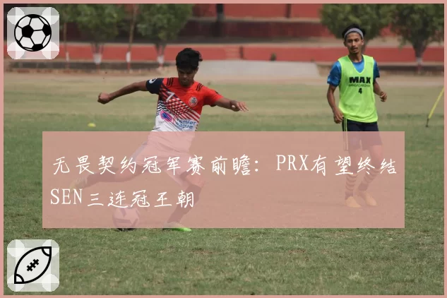 无畏契约冠军赛前瞻：PRX有望终结SEN三连冠王朝