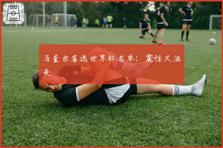 马奎尔落选世界杯名单：震惊又沮丧