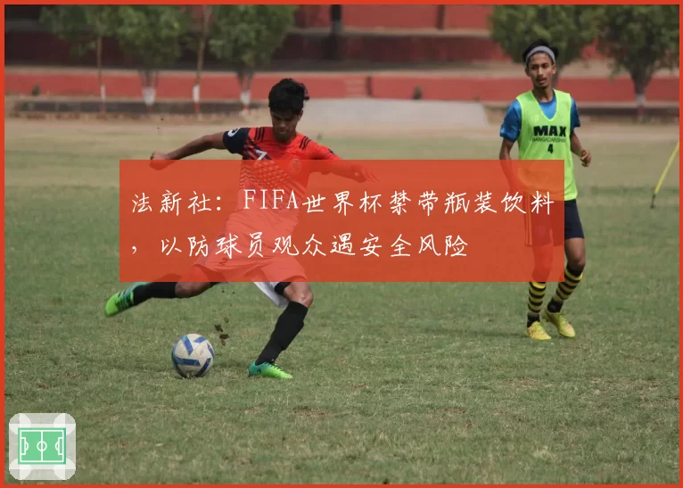 法新社：FIFA世界杯禁带瓶装饮料，以防球员观众遇安全风险