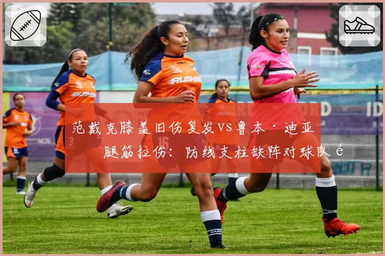 范戴克膝盖旧伤复发vs鲁本·迪亚斯腿筋拉伤：防线支柱缺阵对球队防守数据影响