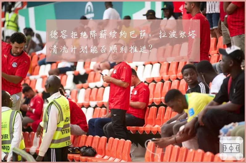 德容拒绝降薪续约巴萨，拉波尔塔清洗计划能否顺利推进？