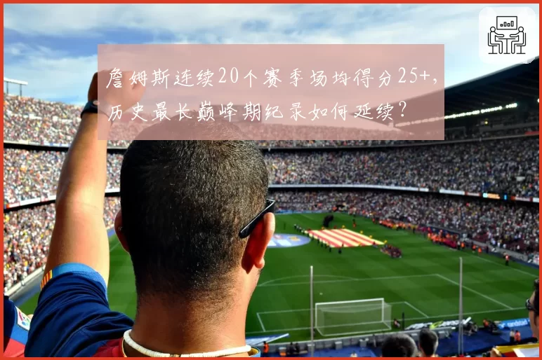 詹姆斯连续20个赛季场均得分25+，历史最长巅峰期纪录如何延续？