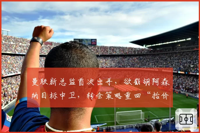 曼联新总监首次出手，欲截胡阿森纳目标中卫，转会策略重回“抬价”老路？