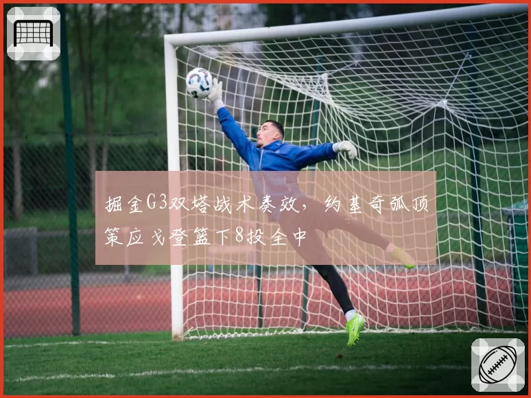 掘金G3双塔战术奏效，约基奇弧顶策应戈登篮下8投全中