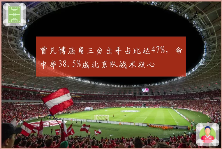 曾凡博底角三分出手占比达47%，命中率38.5%成北京队战术核心