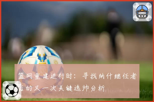 篮网重建进行时:寻找纳什继任者后的又一次关键选帅分析