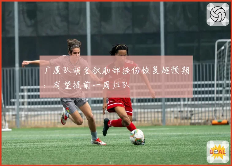 广厦队胡金秋肋部挫伤恢复超预期，有望提前一周归队