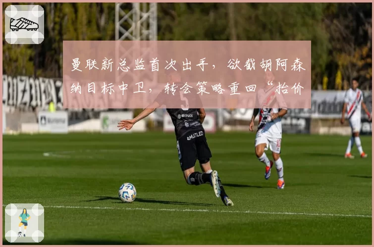 曼联新总监首次出手，欲截胡阿森纳目标中卫，转会策略重回“抬价”老路？